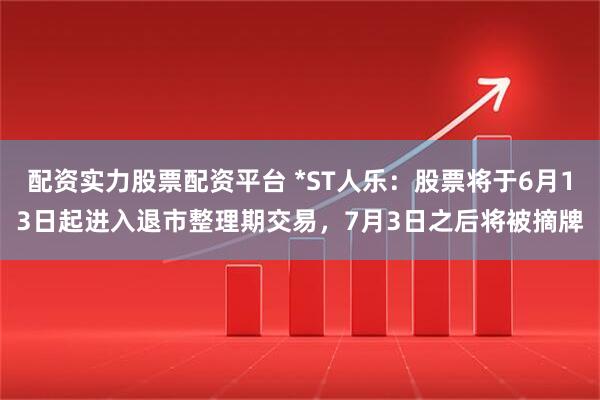 配资实力股票配资平台 *ST人乐：股票将于6月13日起进入退市整理期交易，7月3日之后将被摘牌
