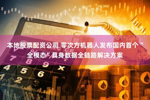 本地股票配资公司 零次方机器人发布国内首个“全模态”具身数据全链路解决方案