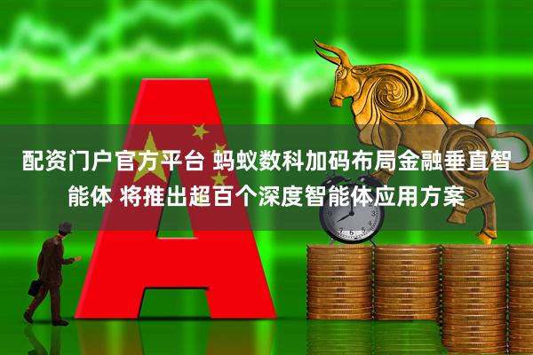 配资门户官方平台 蚂蚁数科加码布局金融垂直智能体 将推出超百个深度智能体应用方案