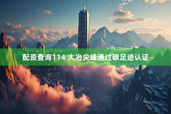 配资查询114 大冶尖峰通过碳足迹认证