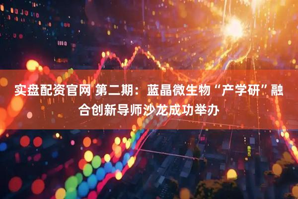 实盘配资官网 第二期：蓝晶微生物“产学研”融合创新导师沙龙成功举办