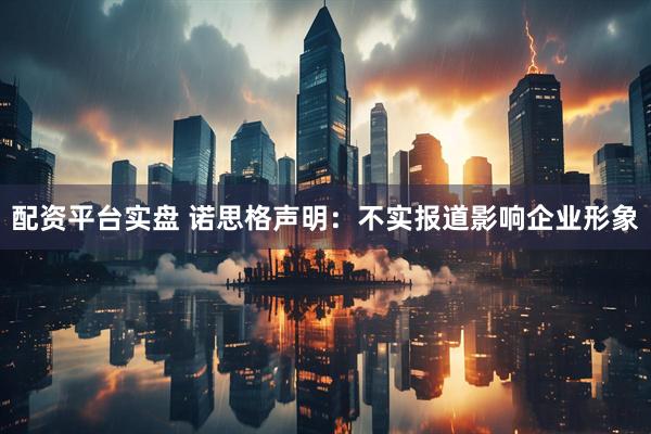配资平台实盘 诺思格声明：不实报道影响企业形象