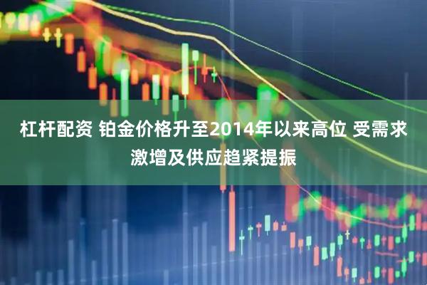 杠杆配资 铂金价格升至2014年以来高位 受需求激增及供应趋紧提振