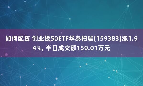 如何配资 创业板50ETF华泰柏瑞(159383)涨1.94%, 半日成交额159.01万元