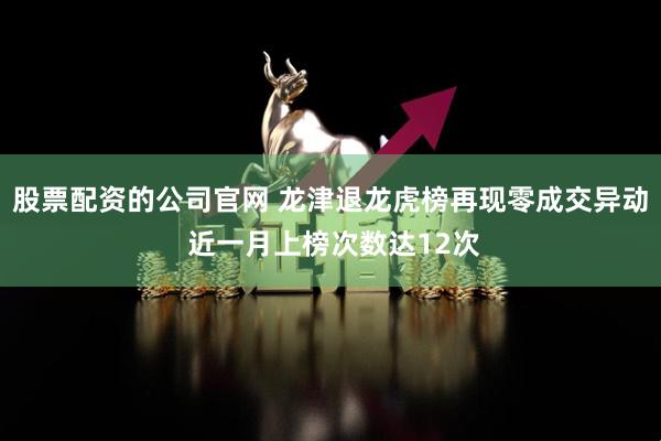 股票配资的公司官网 龙津退龙虎榜再现零成交异动 近一月上榜次数达12次