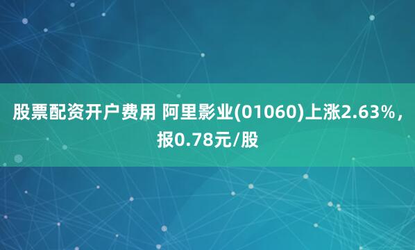 股票配资开户费用 阿里影业(01060)上涨2.63%，报0.78元/股