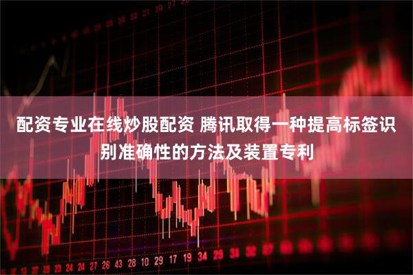 配资专业在线炒股配资 腾讯取得一种提高标签识别准确性的方法及装置专利