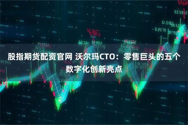 股指期货配资官网 沃尔玛CTO：零售巨头的五个数字化创新亮点