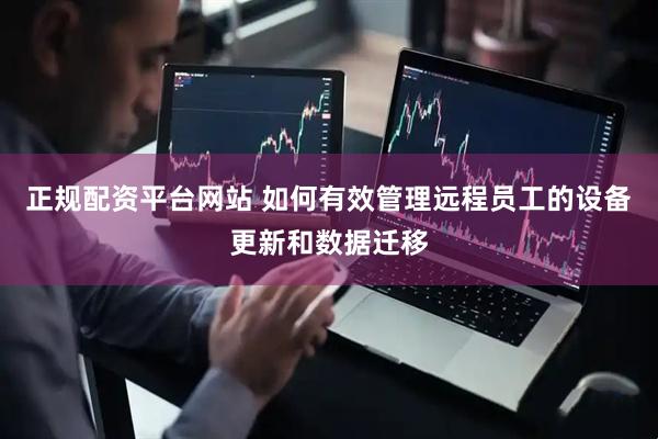 正规配资平台网站 如何有效管理远程员工的设备更新和数据迁移