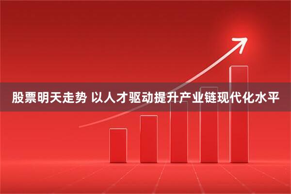 股票明天走势 以人才驱动提升产业链现代化水平