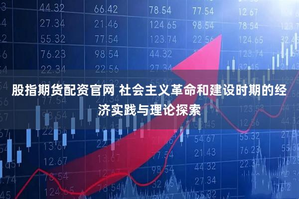 股指期货配资官网 社会主义革命和建设时期的经济实践与理论探索