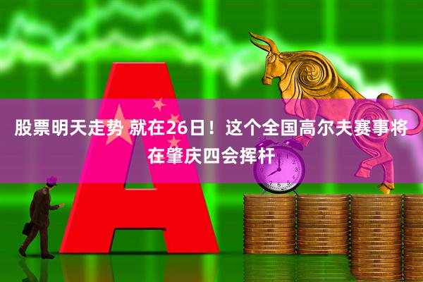 股票明天走势 就在26日！这个全国高尔夫赛事将在肇庆四会挥杆