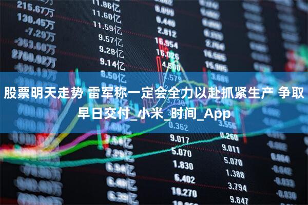股票明天走势 雷军称一定会全力以赴抓紧生产 争取早日交付_小米_时间_App