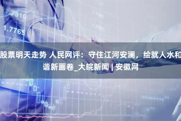 股票明天走势 人民网评：守住江河安澜，绘就人水和谐新画卷_大皖新闻 | 安徽网