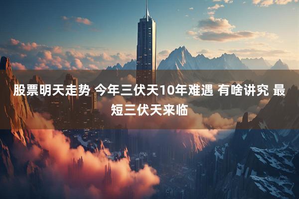 股票明天走势 今年三伏天10年难遇 有啥讲究 最短三伏天来临