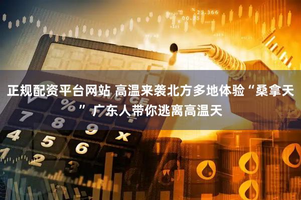 正规配资平台网站 高温来袭北方多地体验“桑拿天” 广东人带你逃离高温天