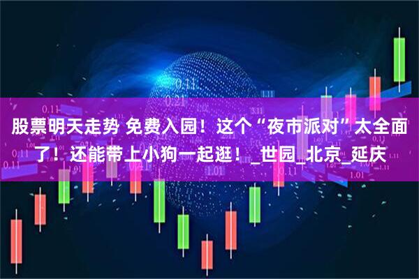 股票明天走势 免费入园！这个“夜市派对”太全面了！还能带上小狗一起逛！_世园_北京_延庆