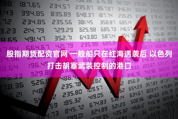 股指期货配资官网 一艘船只在红海遇袭后 以色列打击胡塞武装控制的港口