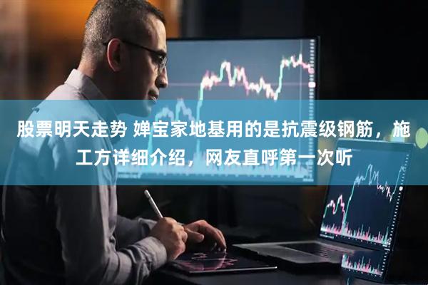 股票明天走势 婵宝家地基用的是抗震级钢筋，施工方详细介绍，网友直呼第一次听