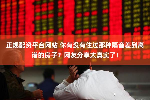 正规配资平台网站 你有没有住过那种隔音差到离谱的房子？网友分享太真实了！