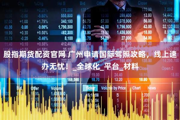 股指期货配资官网 广州申请国际驾照攻略，线上速办无忧！_全球化_平台_材料