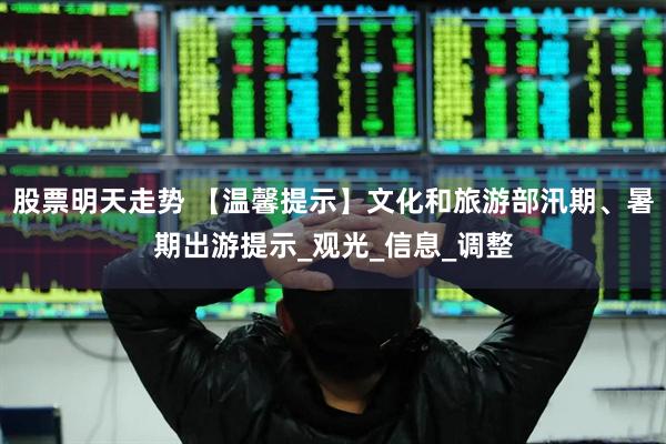 股票明天走势 【温馨提示】文化和旅游部汛期、暑期出游提示_观光_信息_调整
