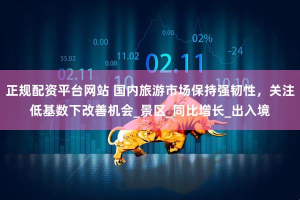 正规配资平台网站 国内旅游市场保持强韧性，关注低基数下改善机会_景区_同比增长_出入境