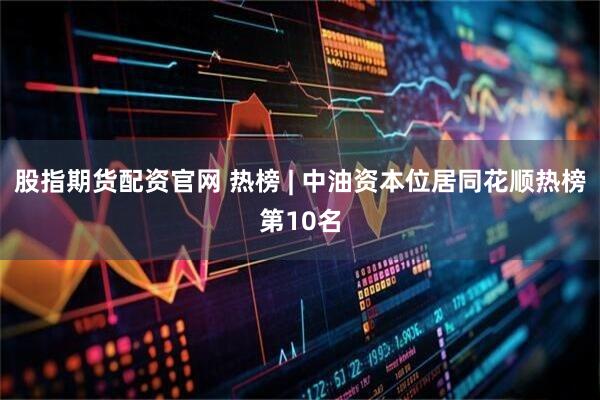 股指期货配资官网 热榜 | 中油资本位居同花顺热榜第10名
