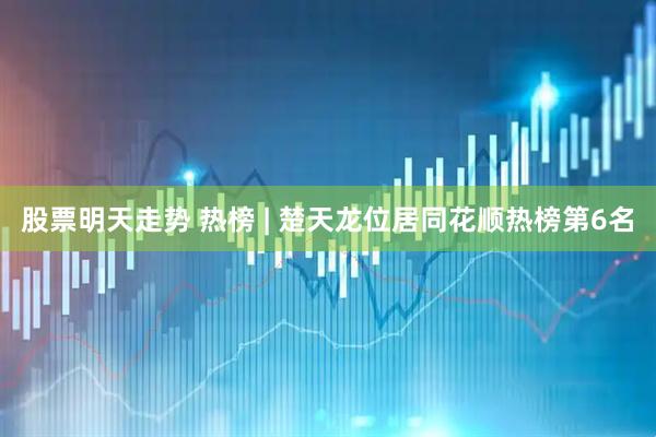 股票明天走势 热榜 | 楚天龙位居同花顺热榜第6名