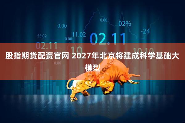 股指期货配资官网 2027年北京将建成科学基础大模型