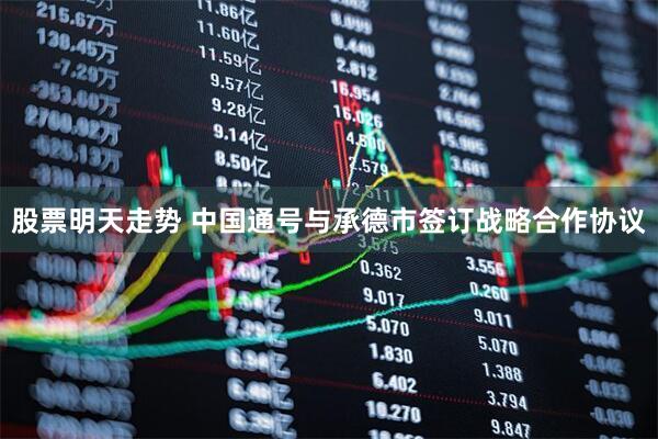 股票明天走势 中国通号与承德市签订战略合作协议