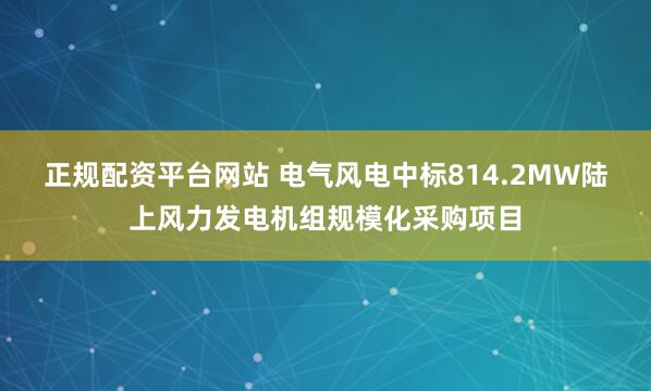 正规配资平台网站 电气风电中标814.2MW陆上风力发电机组规模化采购项目