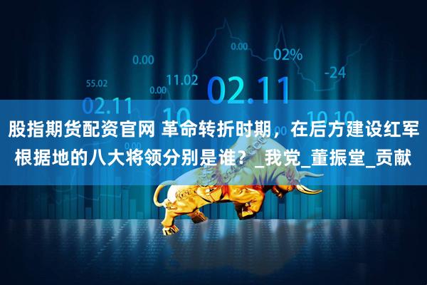 股指期货配资官网 革命转折时期，在后方建设红军根据地的八大将领分别是谁？_我党_董振堂_贡献