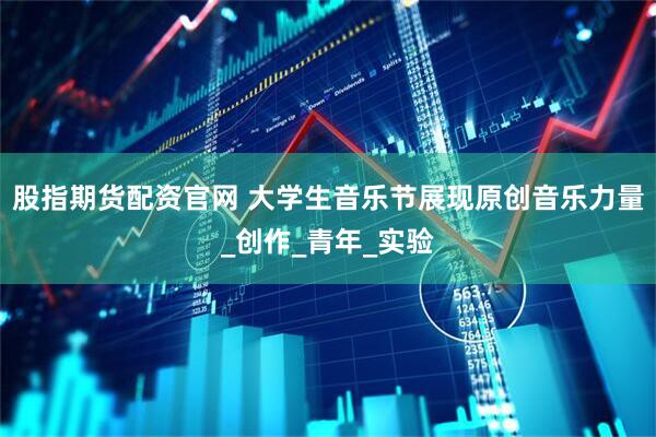 股指期货配资官网 大学生音乐节展现原创音乐力量_创作_青年_实验