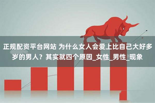 正规配资平台网站 为什么女人会爱上比自己大好多岁的男人？其实就四个原因_女性_男性_现象