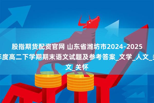 股指期货配资官网 山东省潍坊市2024-2025学年度高二下学期期末语文试题及参考答案_文学_人文_关怀