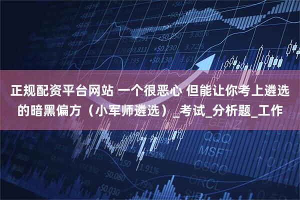 正规配资平台网站 一个很恶心 但能让你考上遴选的暗黑偏方（小军师遴选）_考试_分析题_工作