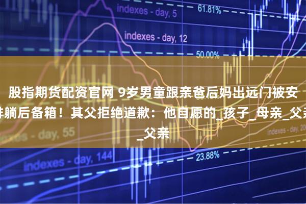 股指期货配资官网 9岁男童跟亲爸后妈出远门被安排躺后备箱！其父拒绝道歉：他自愿的_孩子_母亲_父亲
