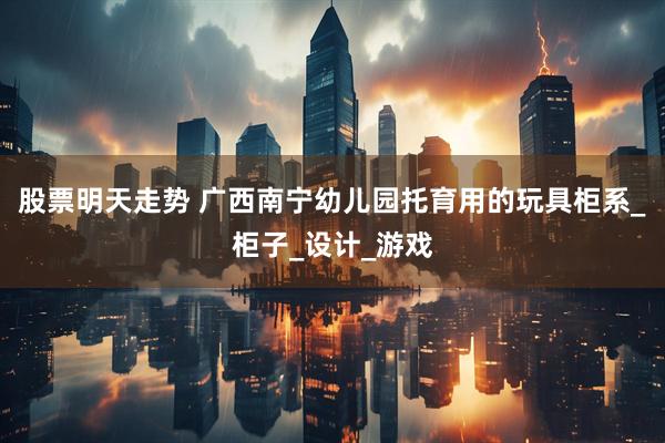 股票明天走势 广西南宁幼儿园托育用的玩具柜系_柜子_设计_游戏