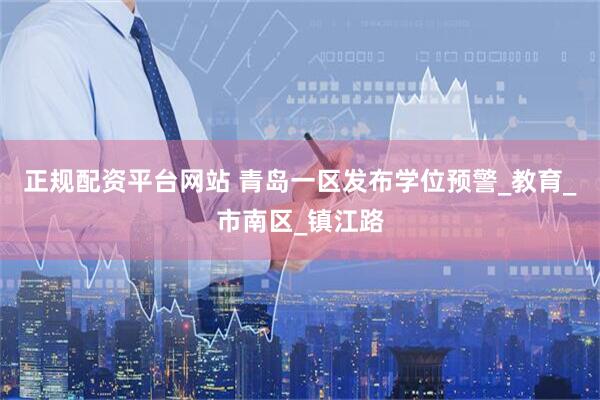 正规配资平台网站 青岛一区发布学位预警_教育_市南区_镇江路