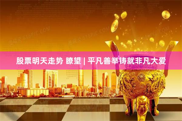 股票明天走势 瞭望 | 平凡善举铸就非凡大爱