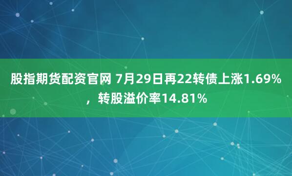 股指期货配资官网 7月29日再22转债上涨1.69%，转股溢价率14.81%