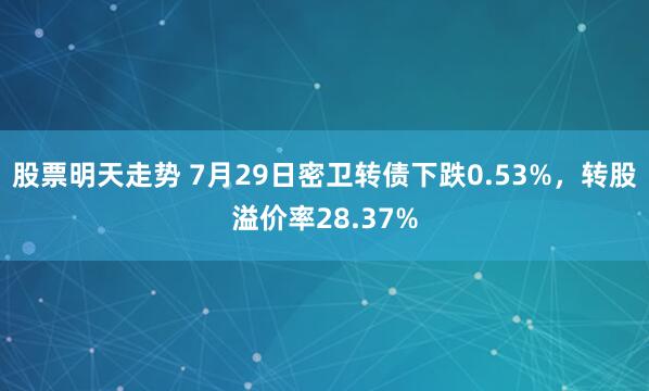 股票明天走势 7月29日密卫转债下跌0.53%，转股溢价率28.37%