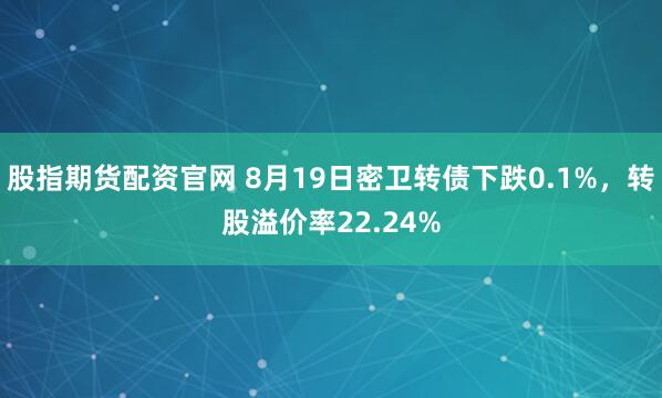 股指期货配资官网 8月19日密卫转债下跌0.1%，转股溢价率22.24%