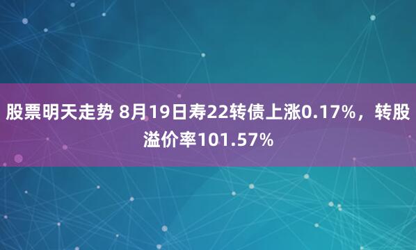 股票明天走势 8月19日寿22转债上涨0.17%，转股溢价率101.57%