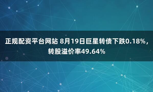 正规配资平台网站 8月19日巨星转债下跌0.18%，转股溢价率49.64%