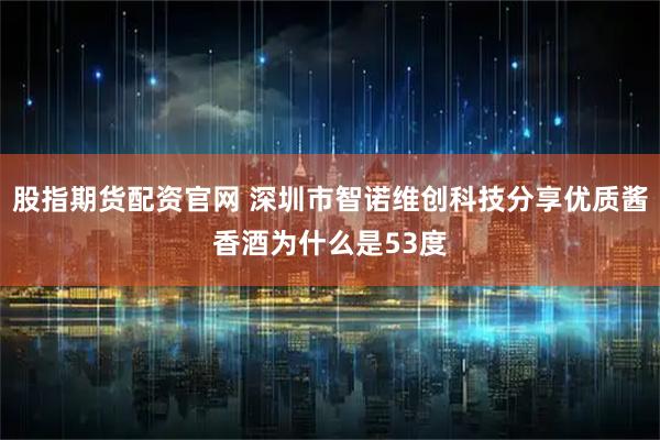 股指期货配资官网 深圳市智诺维创科技分享优质酱香酒为什么是53度