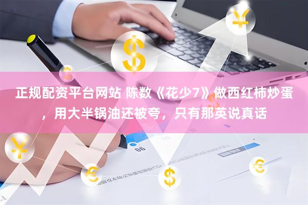 正规配资平台网站 陈数《花少7》做西红柿炒蛋，用大半锅油还被夸，只有那英说真话