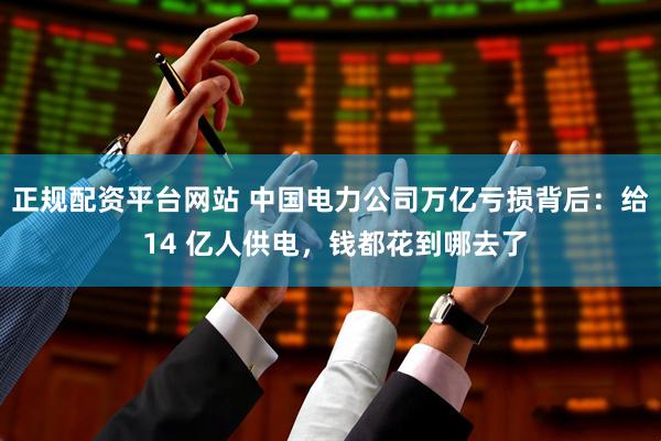 正规配资平台网站 中国电力公司万亿亏损背后：给 14 亿人供电，钱都花到哪去了