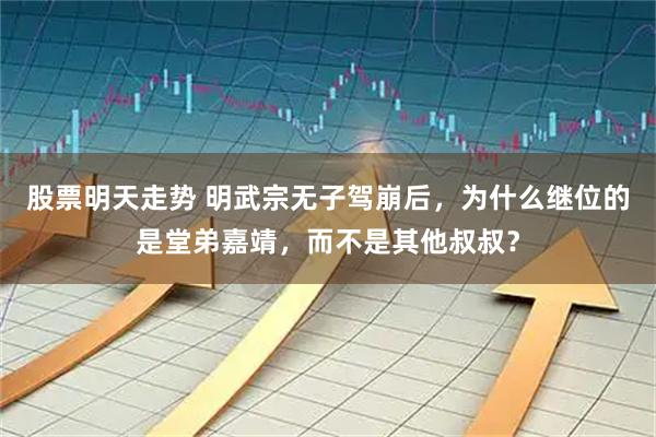 股票明天走势 明武宗无子驾崩后，为什么继位的是堂弟嘉靖，而不是其他叔叔？